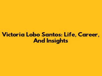 Victoria Lobo Santos: Life, Career, And Insights