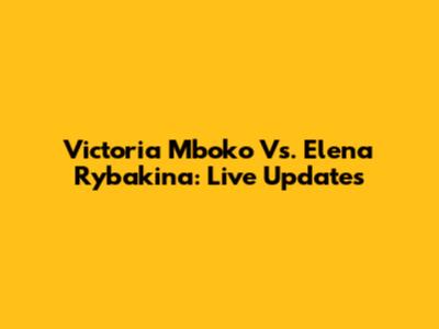 Victoria Mboko Vs. Elena Rybakina: Live Updates