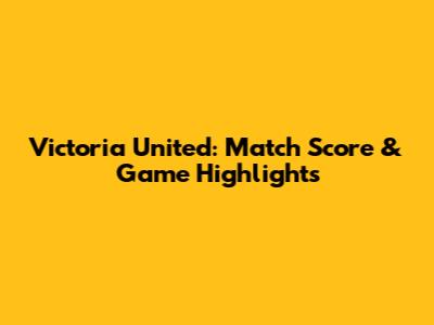 Victoria United: Match Score & Game Highlights