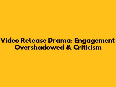 Video Release Drama: Engagement Overshadowed & Criticism