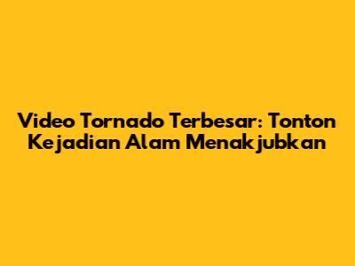 Video Tornado Terbesar: Tonton Kejadian Alam Menakjubkan