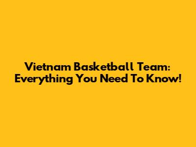 Vietnam Basketball Team: Everything You Need To Know!