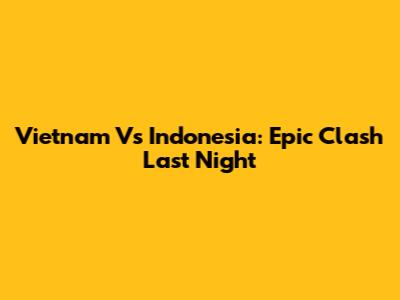 Vietnam Vs Indonesia: Epic Clash Last Night