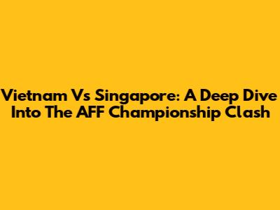 Vietnam Vs Singapore: A Deep Dive Into The AFF Championship Clash