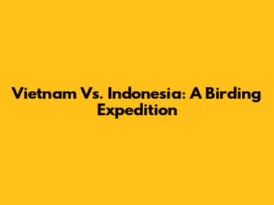 Vietnam Vs. Indonesia: A Birding Expedition