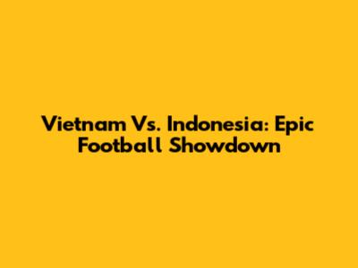 Vietnam Vs. Indonesia: Epic Football Showdown
