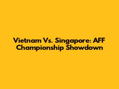Vietnam Vs. Singapore: AFF Championship Showdown