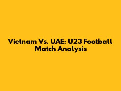 Vietnam Vs. UAE: U23 Football Match Analysis
