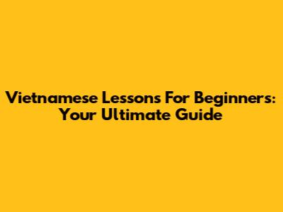 Vietnamese Lessons For Beginners: Your Ultimate Guide