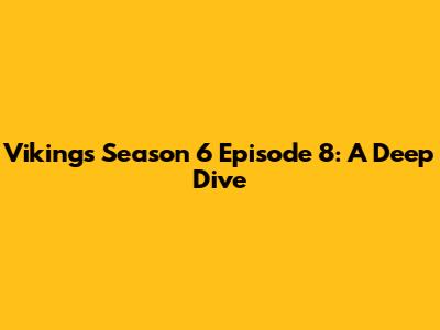 Vikings Season 6 Episode 8: A Deep Dive