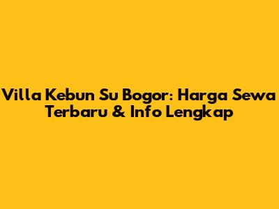 Villa Kebun Su Bogor: Harga Sewa Terbaru & Info Lengkap