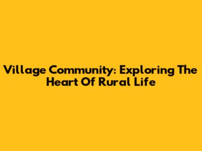 Village Community: Exploring The Heart Of Rural Life