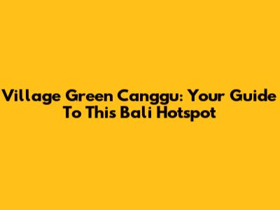 Village Green Canggu: Your Guide To This Bali Hotspot
