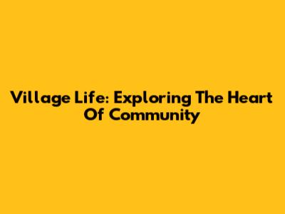 Village Life: Exploring The Heart Of Community