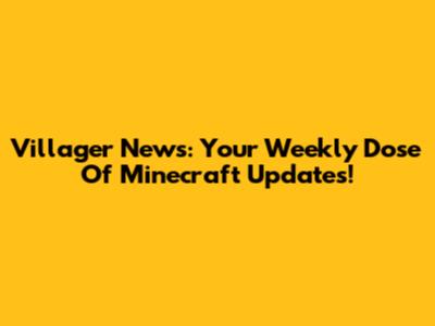 Villager News: Your Weekly Dose Of Minecraft Updates!