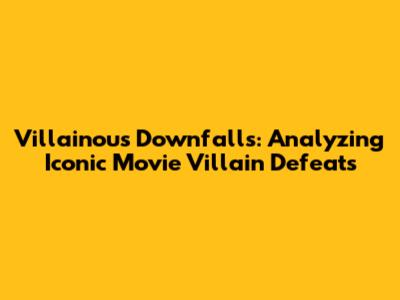 Villainous Downfalls: Analyzing Iconic Movie Villain Defeats