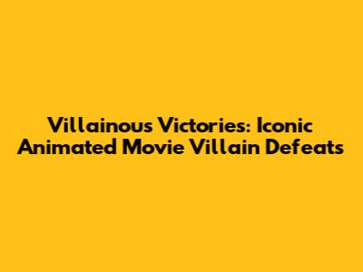 Villainous Victories: Iconic Animated Movie Villain Defeats