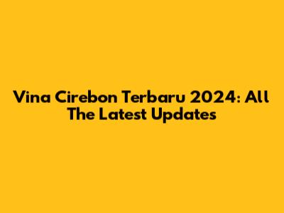 Vina Cirebon Terbaru 2024: All The Latest Updates