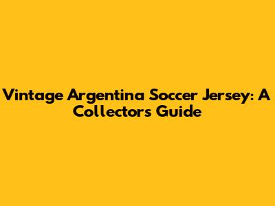 Vintage Argentina Soccer Jersey: A Collector's Guide