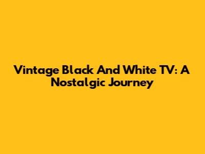 Vintage Black And White TV: A Nostalgic Journey