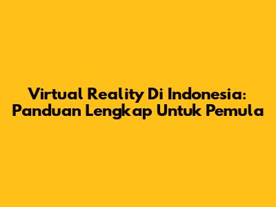 Virtual Reality Di Indonesia: Panduan Lengkap Untuk Pemula