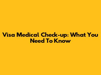 Visa Medical Check-up: What You Need To Know