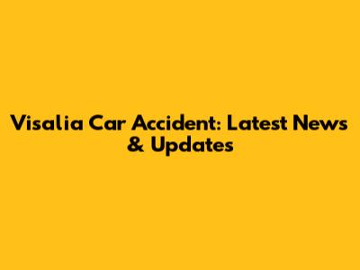 Visalia Car Accident: Latest News & Updates