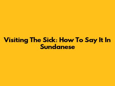 Visiting The Sick: How To Say It In Sundanese