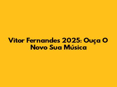 Vitor Fernandes 2025: Ouça O Novo "Sua Música"