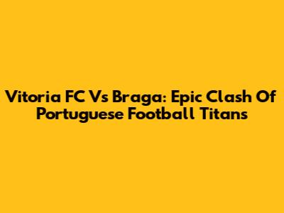 Vitoria FC Vs Braga: Epic Clash Of Portuguese Football Titans