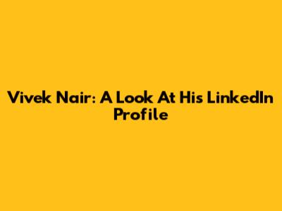 Vivek Nair: A Look At His LinkedIn Profile