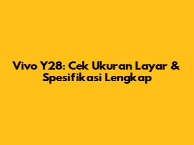 Vivo Y28: Cek Ukuran Layar & Spesifikasi Lengkap