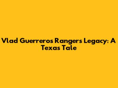 Vlad Guerrero's Rangers Legacy: A Texas Tale