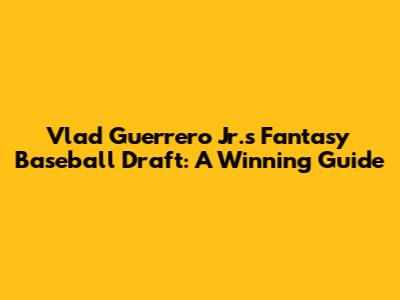Vlad Guerrero Jr.'s Fantasy Baseball Draft: A Winning Guide