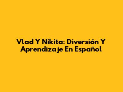 Vlad Y Nikita: Diversión Y Aprendizaje En Español