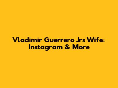 Vladimir Guerrero Jr's Wife: Instagram & More