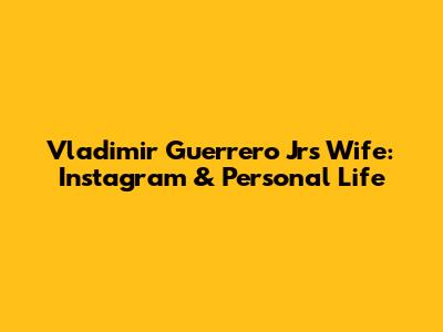 Vladimir Guerrero Jr's Wife: Instagram & Personal Life