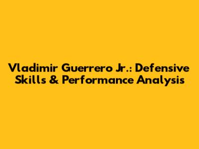 Vladimir Guerrero Jr.: Defensive Skills & Performance Analysis