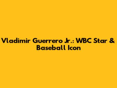 Vladimir Guerrero Jr.: WBC Star & Baseball Icon