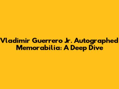 Vladimir Guerrero Jr. Autographed Memorabilia: A Deep Dive