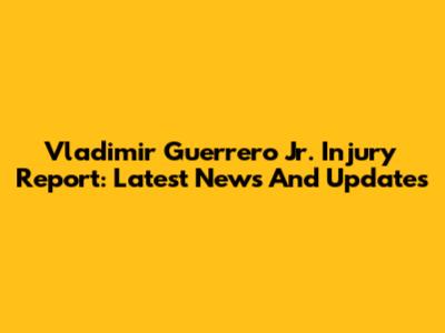 Vladimir Guerrero Jr. Injury Report: Latest News And Updates