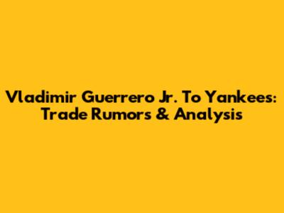 Vladimir Guerrero Jr. To Yankees: Trade Rumors & Analysis