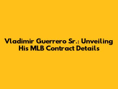 Vladimir Guerrero Sr.: Unveiling His MLB Contract Details