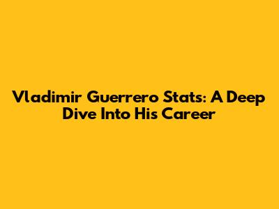 Vladimir Guerrero Stats: A Deep Dive Into His Career