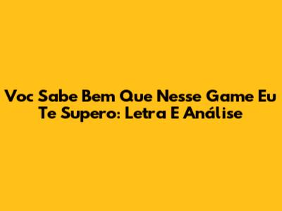 Voc Sabe Bem Que Nesse Game Eu Te Supero: Letra E Análise