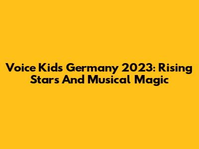 Voice Kids Germany 2023: Rising Stars And Musical Magic