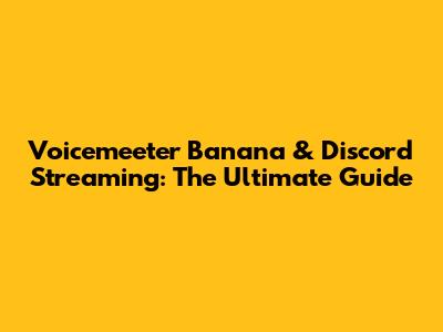 Voicemeeter Banana & Discord Streaming: The Ultimate Guide