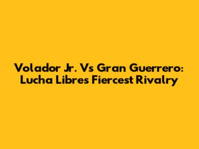 Volador Jr. Vs Gran Guerrero: Lucha Libre's Fiercest Rivalry