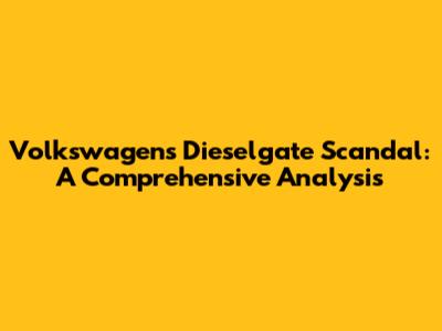 Volkswagen's Dieselgate Scandal: A Comprehensive Analysis