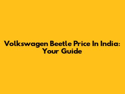Volkswagen Beetle Price In India: Your Guide